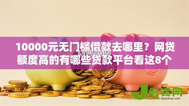 10000元无门槛借款去哪里？网贷额度高的有哪些贷款平台看这8个平台