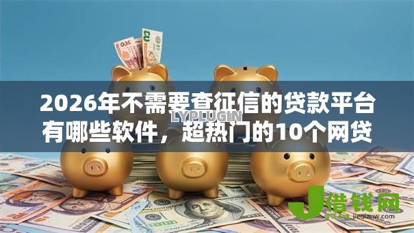 2026年不需要查征信的贷款平台有哪些软件,超热门的10个网贷平台通过率高推荐 2026年不需要查征信的贷款平台有哪些软件,超热门的10个网贷平台通过率高推荐