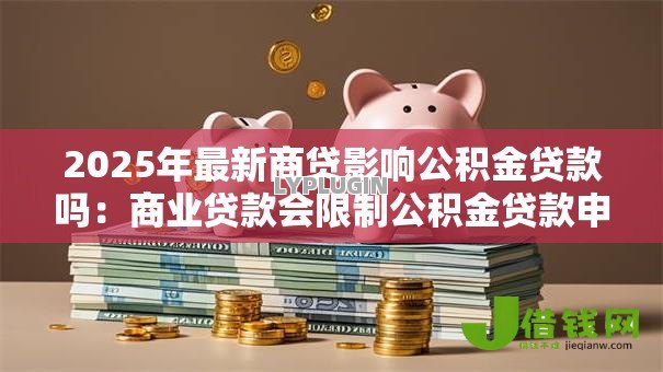 2025年最新商贷影响公积金贷款吗:商业贷款会限制公积金贷款申请吗 2025年最新商贷影响公积金贷款吗:商业贷款会限制公积金贷款申请吗