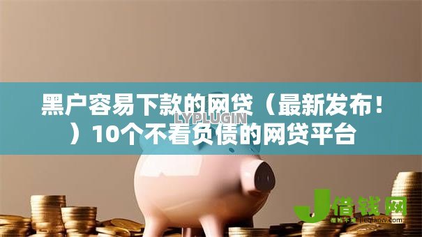 黑户容易下款的网贷（最新发布！）10个不看负债的网贷平台