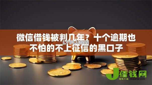 微信借钱被判几年？十个逾期也不怕的不上征信的黑口子