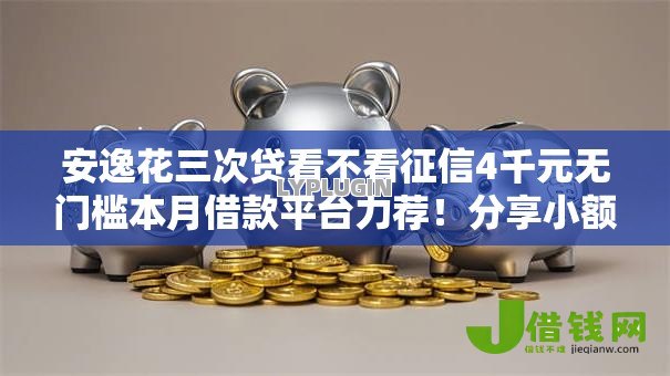 安逸花三次贷看不看征信4千元无门槛本月借款平台力荐!分享小额网贷口子4千元无门槛借款 安逸花三次贷看不看征信4千元无门槛本月借款平台力荐!分享小额网贷口子4千元无门槛借款