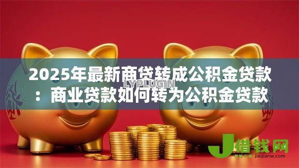2025年最新商贷转成公积金贷款:商业贷款如何转为公积金贷款 2025年最新商贷转成公积金贷款:商业贷款如何转为公积金贷款