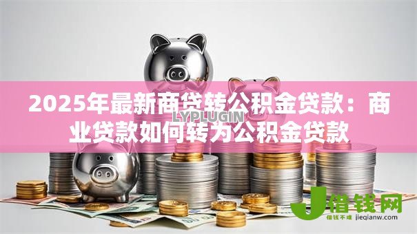 2025年最新商贷转公积金贷款:商业贷款如何转为公积金贷款 2025年最新商贷转公积金贷款:商业贷款如何转为公积金贷款