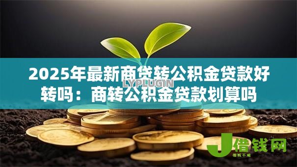 2025年最新商贷转公积金贷款好转吗:商转公积金贷款划算吗 2025年最新商贷转公积金贷款好转吗:商转公积金贷款划算吗