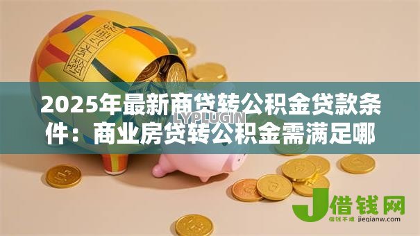 2025年最新商贷转公积金贷款条件:商业房贷转公积金需满足哪些要求 2025年最新商贷转公积金贷款条件:商业房贷转公积金需满足哪些要求