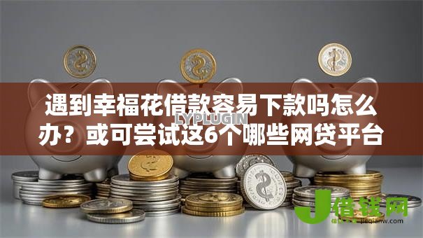 遇到幸福花借款容易下款吗怎么办？或可尝试这6个哪些网贷平台不上征信