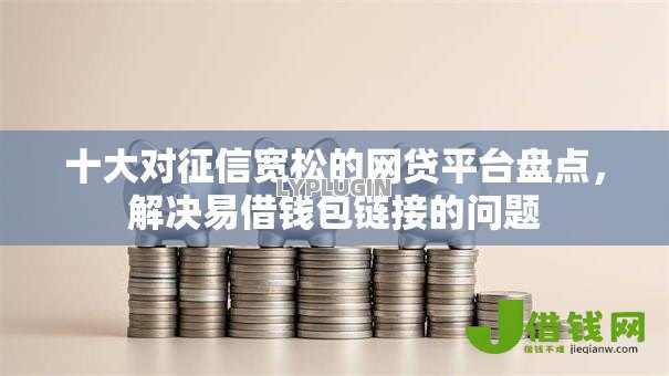 十大对征信宽松的网贷平台盘点,解决易借钱包链接的问题 十大对征信宽松的网贷平台盘点,解决易借钱包链接的问题
