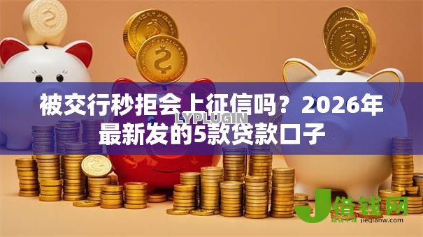 被交行秒拒会上征信吗？2026年最新发的5款贷款口子