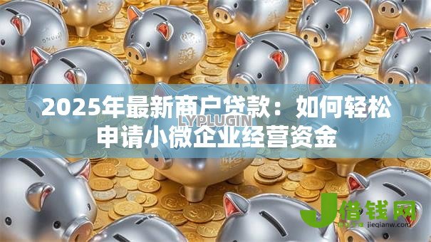 2025年最新商户贷款:如何轻松申请小微企业经营资金 2025年最新商户贷款:如何轻松申请小微企业经营资金