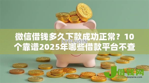 微信借钱多久下款成功正常？10个靠谱2025年哪些借款平台不查征信大数据推荐