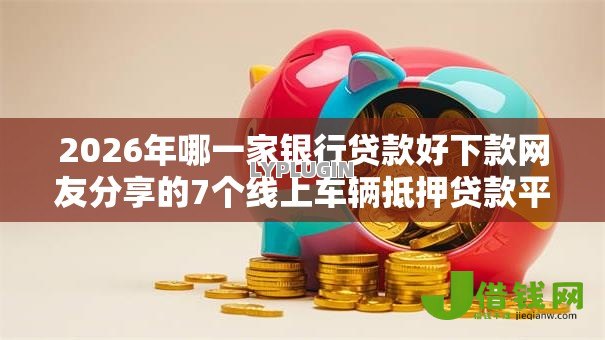 2026年哪一家银行贷款好下款网友分享的7个线上车辆抵押贷款平台我觉得不错! 2026年哪一家银行贷款好下款网友分享的7个线上车辆抵押贷款平台我觉得不错!