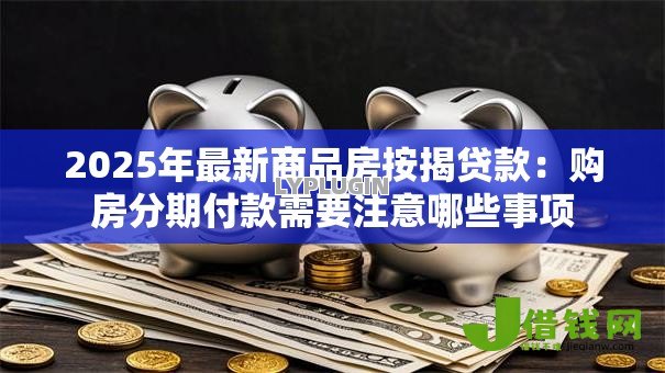 2025年最新商品房按揭贷款:购房分期付款需要注意哪些事项 2025年最新商品房按揭贷款:购房分期付款需要注意哪些事项