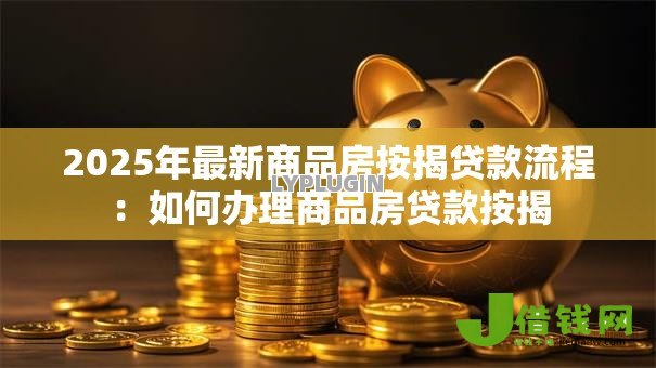 2025年最新商品房按揭贷款流程：如何办理商品房贷款按揭