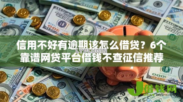 信用不好有逾期该怎么借贷？6个靠谱网贷平台借钱不查征信推荐