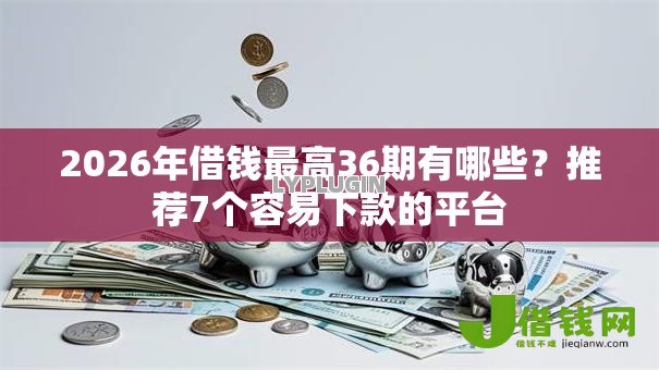 2026年借钱最高36期有哪些?推荐7个容易下款的平台 2026年借钱最高36期有哪些?推荐7个容易下款的平台