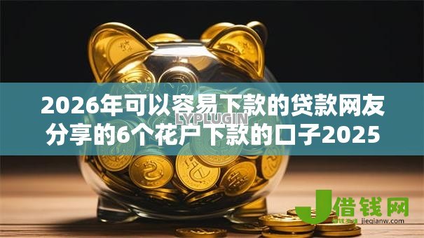 2026年可以容易下款的贷款网友分享的6个花户下款的口子2025我觉得不错! 2026年可以容易下款的贷款网友分享的6个花户下款的口子2025我觉得不错!