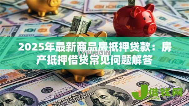 2025年最新商品房抵押贷款：房产抵押借贷常见问题解答