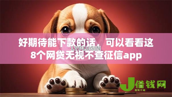 好期待能下款的话,可以看看这8个网贷无视不查征信app 好期待能下款的话,可以看看这8个网贷无视不查征信app