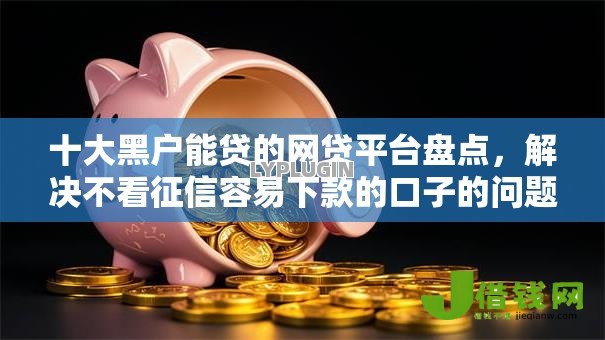 十大黑户能贷的网贷平台盘点,解决不看征信容易下款的口子的问题 十大黑户能贷的网贷平台盘点,解决不看征信容易下款的口子的问题