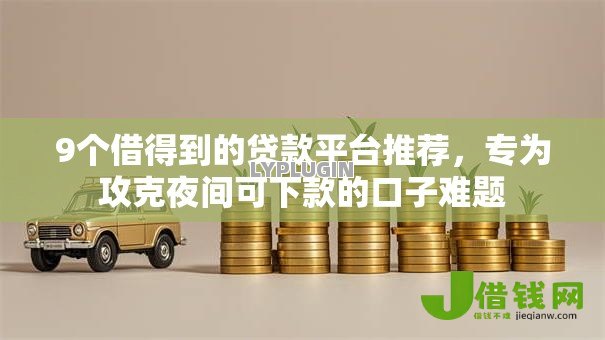9个借得到的贷款平台推荐，专为攻克夜间可下款的口子难题