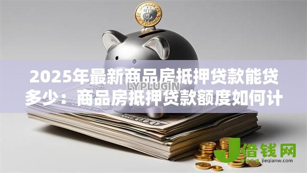 2025年最新商品房抵押贷款能贷多少:商品房抵押贷款额度如何计算 2025年最新商品房抵押贷款能贷多少:商品房抵押贷款额度如何计算