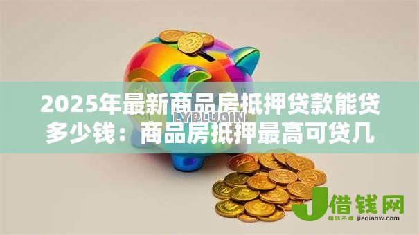 2025年最新商品房抵押贷款能贷多少钱：商品房抵押最高可贷几成