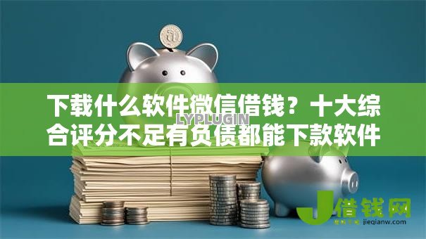 下载什么软件微信借钱?十大综合评分不足有负债都能下款软件推荐 下载什么软件微信借钱?十大综合评分不足有负债都能下款软件推荐