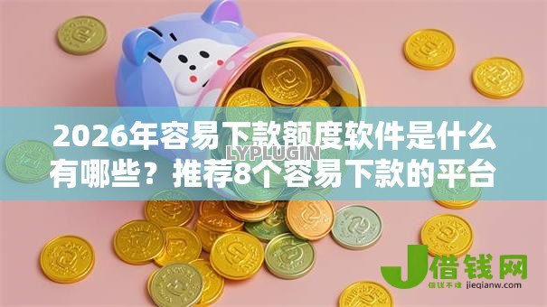 2026年容易下款额度软件是什么有哪些?推荐8个容易下款的平台 2026年容易下款额度软件是什么有哪些?推荐8个容易下款的平台