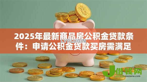 2025年最新商品房公积金贷款条件:申请公积金贷款买房需满足哪些要求 2025年最新商品房公积金贷款条件:申请公积金贷款买房需满足哪些要求