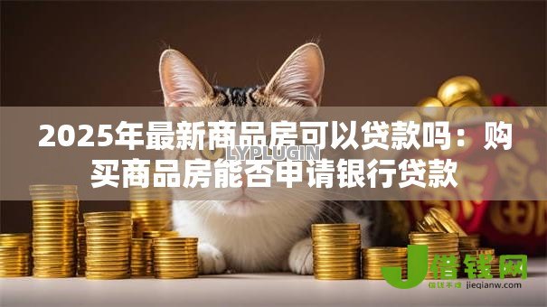 2025年最新商品房可以贷款吗:购买商品房能否申请银行贷款 2025年最新商品房可以贷款吗:购买商品房能否申请银行贷款