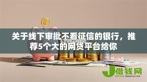 关于线下审批不看征信的银行,推荐5个大的网贷平台给你 关于线下审批不看征信的银行,推荐5个大的网贷平台给你
