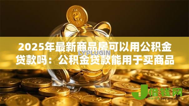 2025年最新商品房可以用公积金贷款吗：公积金贷款能用于买商品房吗