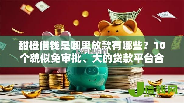 甜橙借钱是哪里放款有哪些?10个貌似免审批、大的贷款平台合集 甜橙借钱是哪里放款有哪些?10个貌似免审批、大的贷款平台合集