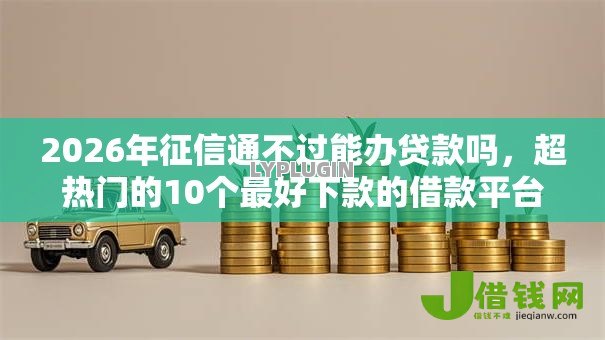 2026年征信通不过能办贷款吗,超热门的10个最好下款的借款平台推荐 2026年征信通不过能办贷款吗,超热门的10个最好下款的借款平台推荐