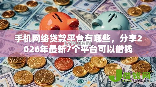 手机网络贷款平台有哪些,分享2026年最新7个平台可以借钱 手机网络贷款平台有哪些,分享2026年最新7个平台可以借钱