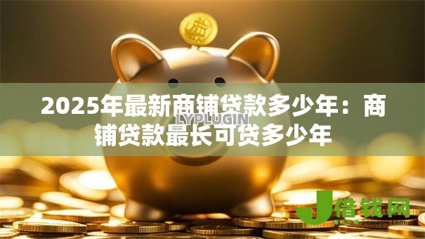 2025年最新商铺贷款多少年:商铺贷款最长可贷多少年 2025年最新商铺贷款多少年:商铺贷款最长可贷多少年