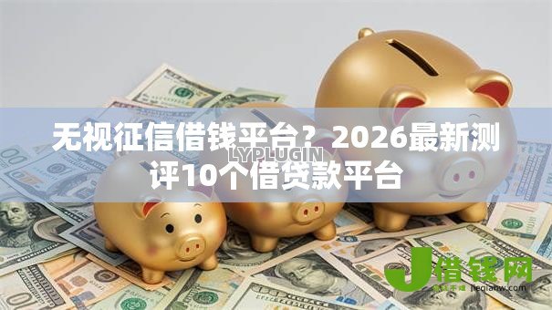 无视征信借钱平台？2026最新测评10个借贷款平台