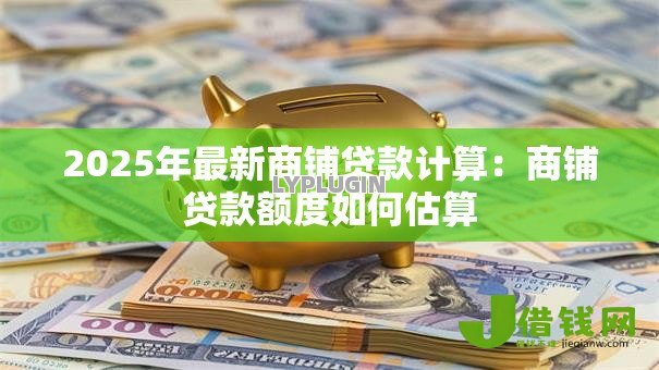 2025年最新商铺贷款计算:商铺贷款额度如何估算 2025年最新商铺贷款计算:商铺贷款额度如何估算