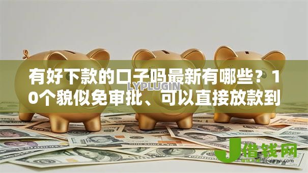 有好下款的口子吗最新有哪些?10个貌似免审批、可以直接放款到别人的银行卡里面的借钱软件合集 有好下款的口子吗最新有哪些?10个貌似免审批、可以直接放款到别人的银行卡里面的借钱软件合集
