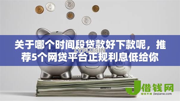 关于哪个时间段贷款好下款呢,推荐5个网贷平台正规利息低给你 关于哪个时间段贷款好下款呢,推荐5个网贷平台正规利息低给你