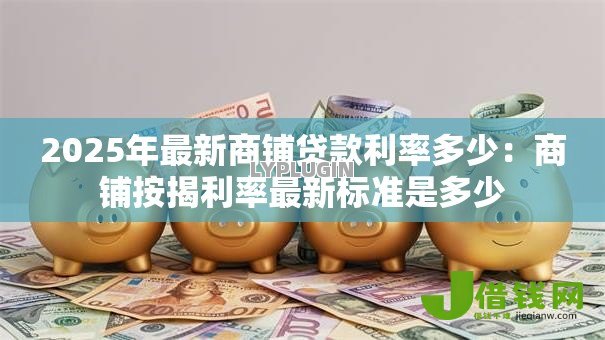 2025年最新商铺贷款利率多少：商铺按揭利率最新标准是多少