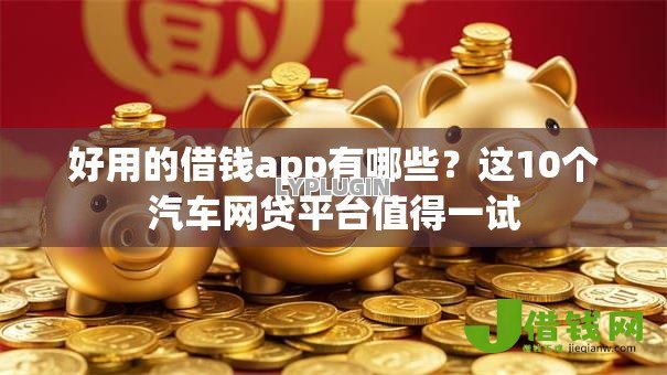好用的借钱app有哪些？这10个汽车网贷平台值得一试