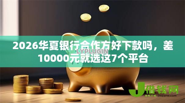 2026华夏银行合作方好下款吗，差10000元就选这7个平台