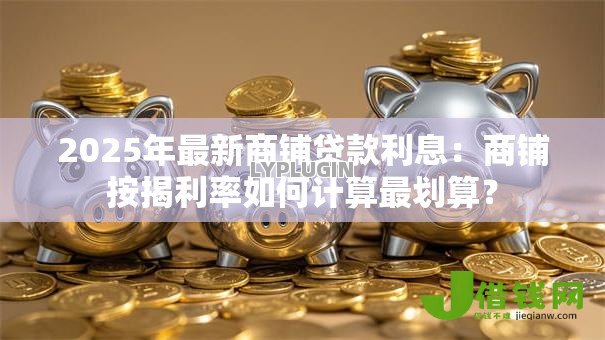 2025年最新商铺贷款利息：商铺按揭利率如何计算最划算？