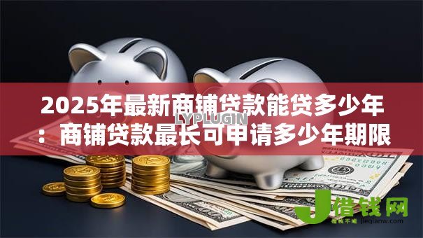 2025年最新商铺贷款能贷多少年:商铺贷款最长可申请多少年期限 2025年最新商铺贷款能贷多少年:商铺贷款最长可申请多少年期限