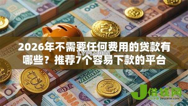 2026年不需要任何费用的贷款有哪些?推荐7个容易下款的平台 2026年不需要任何费用的贷款有哪些?推荐7个容易下款的平台