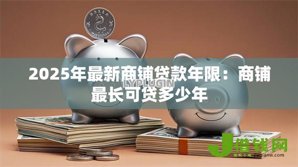 2025年最新商铺贷款年限:商铺最长可贷多少年 2025年最新商铺贷款年限:商铺最长可贷多少年