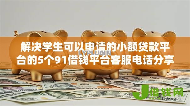 解决学生可以申请的小额贷款平台的5个91借钱平台客服电话分享 解决学生可以申请的小额贷款平台的5个91借钱平台客服电话分享
