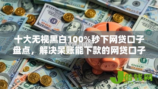 十大无视黑白100%秒下网贷口子盘点,解决呆账能下款的网贷口子的问题 十大无视黑白100%秒下网贷口子盘点,解决呆账能下款的网贷口子的问题